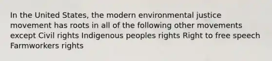 In the United States, the modern environmental justice movement has roots in all of the following other movements except Civil rights Indigenous peoples rights Right to free speech Farmworkers rights