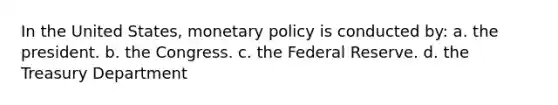 In the United States, monetary policy is conducted by: a. the president. b. the Congress. c. the Federal Reserve. d. the Treasury Department