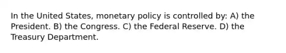 In the United States, monetary policy is controlled by: A) the President. B) the Congress. C) the Federal Reserve. D) the Treasury Department.