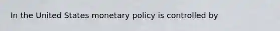 In the United States monetary policy is controlled by