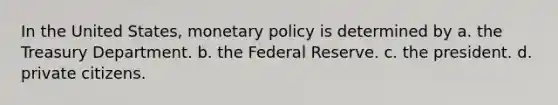 In the United States, monetary policy is determined by a. the Treasury Department. b. the Federal Reserve. c. the president. d. private citizens.