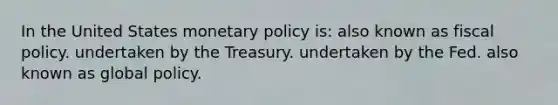 In the United States monetary policy is: also known as <a href='https://www.questionai.com/knowledge/kPTgdbKdvz-fiscal-policy' class='anchor-knowledge'>fiscal policy</a>. undertaken by the Treasury. undertaken by the Fed. also known as global policy.