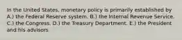 In the United States, monetary policy is primarily established by A.) the Federal Reserve system. B.) the Internal Revenue Service. C.) the Congress. D.) the Treasury Department. E.) the President and his advisors