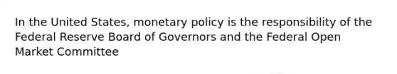 In the United States, monetary policy is the responsibility of the Federal Reserve Board of Governors and the Federal Open Market Committee