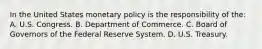 In the United States monetary policy is the responsibility of the: A. U.S. Congress. B. Department of Commerce. C. Board of Governors of the Federal Reserve System. D. U.S. Treasury.