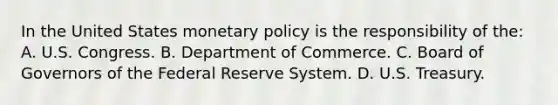 In the United States monetary policy is the responsibility of the: A. U.S. Congress. B. Department of Commerce. C. Board of Governors of the Federal Reserve System. D. U.S. Treasury.