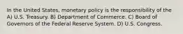 In the United States, monetary policy is the responsibility of the A) U.S. Treasury. B) Department of Commerce. C) Board of Governors of the Federal Reserve System. D) U.S. Congress.