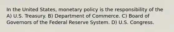 In the United States, monetary policy is the responsibility of the A) U.S. Treasury. B) Department of Commerce. C) Board of Governors of the Federal Reserve System. D) U.S. Congress.