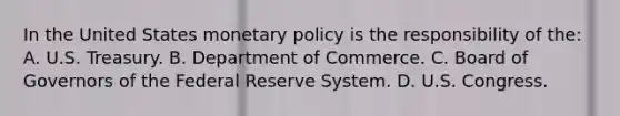 In the United States monetary policy is the responsibility of the: A. U.S. Treasury. B. Department of Commerce. C. Board of Governors of the Federal Reserve System. D. U.S. Congress.