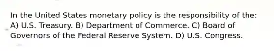 In the United States monetary policy is the responsibility of the: A) U.S. Treasury. B) Department of Commerce. C) Board of Governors of the Federal Reserve System. D) U.S. Congress.