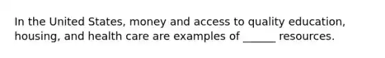 In the United States, money and access to quality education, housing, and health care are examples of ______ resources.