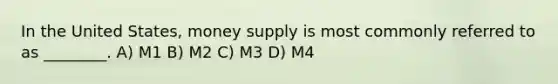 In the United States, money supply is most commonly referred to as ________. A) M1 B) M2 C) M3 D) M4