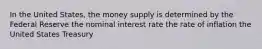 In the United States, the money supply is determined by the Federal Reserve the nominal interest rate the rate of inflation the United States Treasury