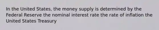 In the United States, the money supply is determined by the Federal Reserve the nominal interest rate the rate of inflation the United States Treasury