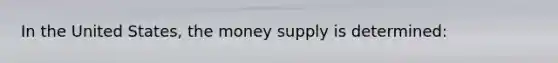 In the United States, the money supply is determined: