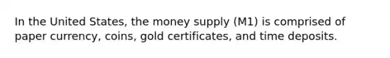 In the United States, the money supply (M1) is comprised of paper currency, coins, gold certificates, and time deposits.