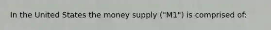 In the United States the money supply ("M1") is comprised of: