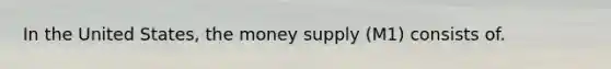 In the United States, the money supply (M1) consists of.