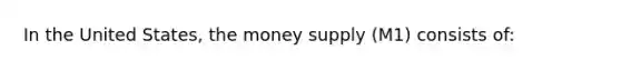 In the United States, the money supply (M1) consists of: