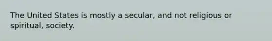 The United States is mostly a secular, and not religious or spiritual, society.