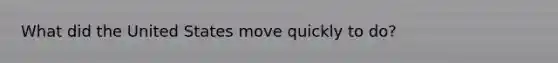 What did the United States move quickly to do?
