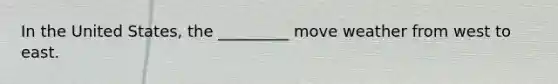 In the United States, the _________ move weather from west to east.