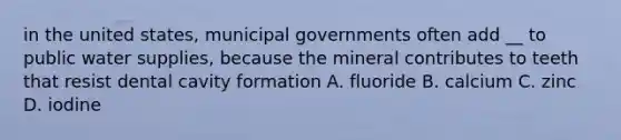 in the united states, municipal governments often add __ to public water supplies, because the mineral contributes to teeth that resist dental cavity formation A. fluoride B. calcium C. zinc D. iodine