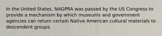 In the United States, NAGPRA was passed by the US Congress to provide a mechanism by which museums and government agencies can return certain Native American cultural materials to descendent groups.