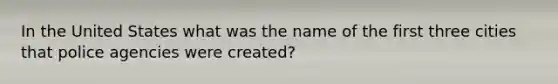 In the United States what was the name of the first three cities that police agencies were created?