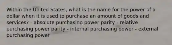 Within the United States, what is the name for the power of a dollar when it is used to purchase an amount of goods and services? - absolute purchasing power parity - relative purchasing power parity - internal purchasing power - external purchasing power