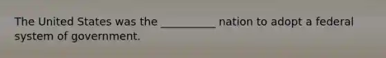 The United States was the __________ nation to adopt a federal system of government.