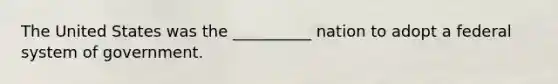 ​The United States was the __________ nation to adopt a federal system of government.
