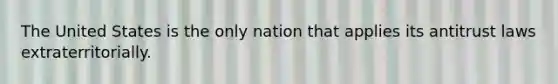 The United States is the only nation that applies its antitrust laws extraterritorially.