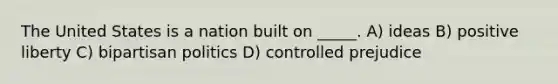 The United States is a nation built on _____. A) ideas B) positive liberty C) bipartisan politics D) controlled prejudice