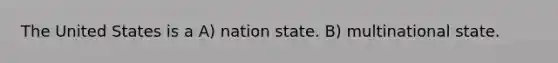 The United States is a A) nation state. B) multinational state.