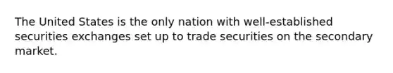 The United States is the only nation with well-established securities exchanges set up to trade securities on the secondary market.