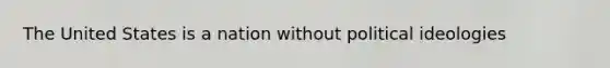 The United States is a nation without political ideologies