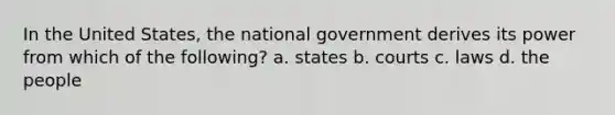 In the United States, the national government derives its power from which of the following? a. states b. courts c. laws d. the people