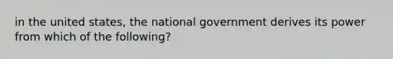 in the united states, the national government derives its power from which of the following?