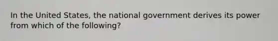 In the United States, the national government derives its power from which of the following?