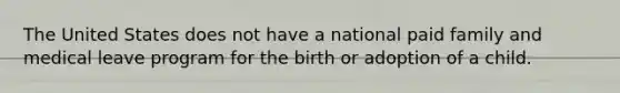 The United States does not have a national paid family and medical leave program for the birth or adoption of a child.