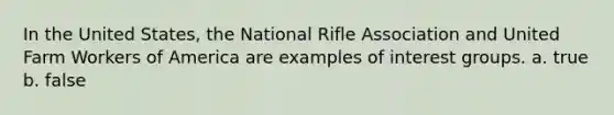 In the United States, the National Rifle Association and United Farm Workers of America are examples of interest groups. a. true b. false