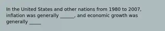 In the United States and other nations from 1980 to 2007, inflation was generally ______, and economic growth was generally _____