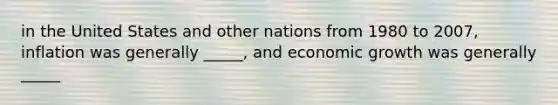 in the United States and other nations from 1980 to 2007, inflation was generally _____, and economic growth was generally _____