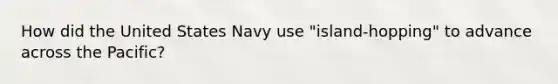 How did the United States Navy use "island-hopping" to advance across the Pacific?