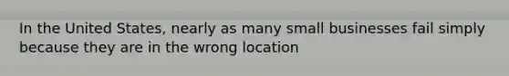 In the United States, nearly as many small businesses fail simply because they are in the wrong location