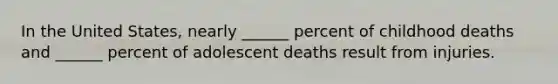 In the United States, nearly ______ percent of childhood deaths and ______ percent of adolescent deaths result from injuries.