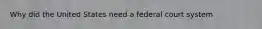 Why did the United States need a federal court system