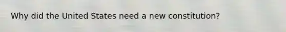 Why did the United States need a new constitution?
