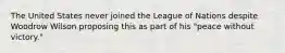 The United States never joined the League of Nations despite Woodrow Wilson proposing this as part of his "peace without victory."